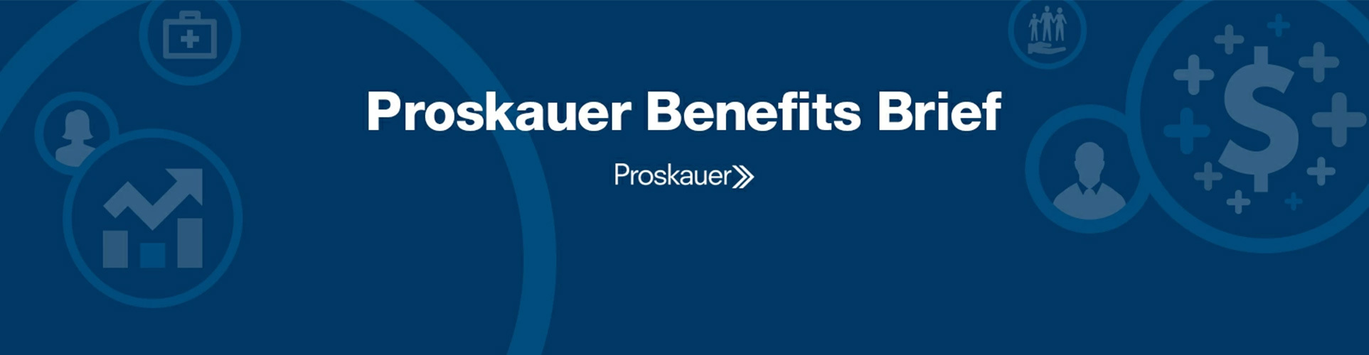 Proskauer Benefits Brief: Legal Insight on Employee Benefits & Executive Compensation