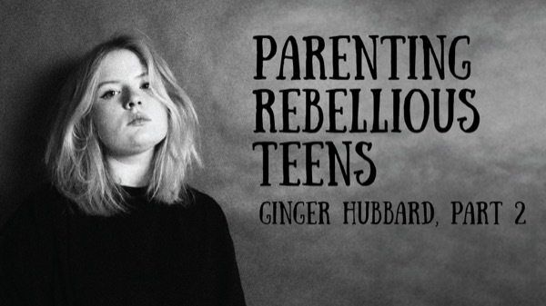 Ginger Hubbard - Parenting Rebellious Teens