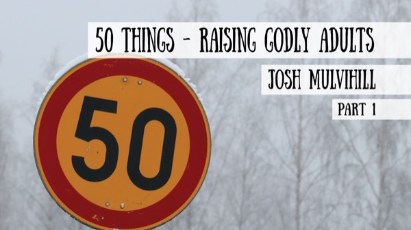50 Things - Raising Children to Godly Adults - Josh Mulvihill, Part 1