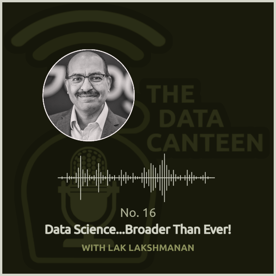 Lak Lakshmanan: Data Science...Broader Than Ever! | The Data Canteen #16