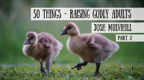 50 Things - Raising Children to Godly Adults - Josh Mulvihill, Part 1